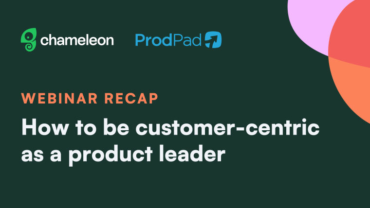 Webinar recap: How to be customer-centric as a product leader, co-presented by Chameleon and ProdPad.