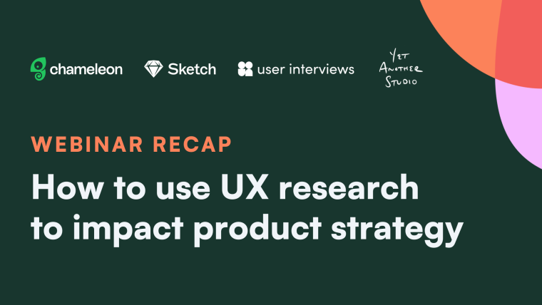 Webinar Recap: How to use UX research to impact product strategy, co-hosted by Chameleon, Sketch, User Interviews, and Yet Another Studio
